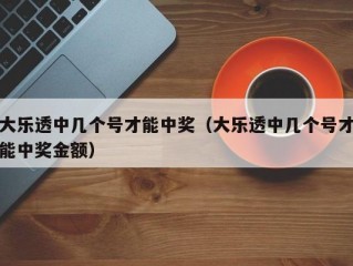 大乐透中几个号才能中奖（大乐透中几个号才能中奖金额）