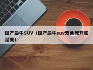 国产最牛SUV（国产最牛suv双色球开奖结果）