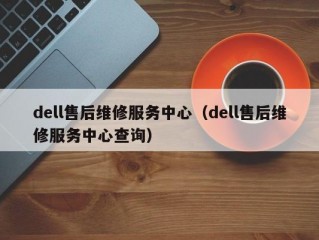 dell售后维修服务中心（dell售后维修服务中心查询）