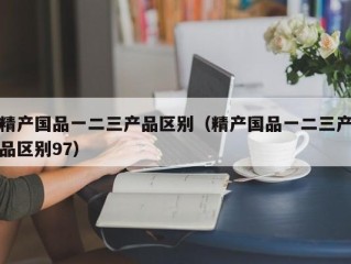 精产国品一二三产品区别（精产国品一二三产品区别97）