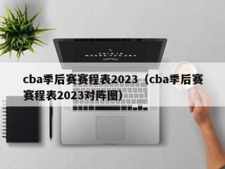 cba季后赛赛程表2023（cba季后赛赛程表2023对阵图）