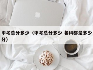 中考总分多少（中考总分多少 各科都是多少分）