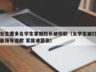 女生遭多名学生掌掴校长被停职（女学生被打县领导道歉 家属谁嚣张）