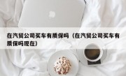 在汽贸公司买车有质保吗（在汽贸公司买车有质保吗现在）