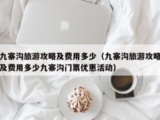 九寨沟旅游攻略及费用多少（九寨沟旅游攻略及费用多少九寨沟门票优惠活动）