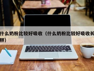 什么奶粉比较好吸收（什么奶粉比较好吸收长胖）