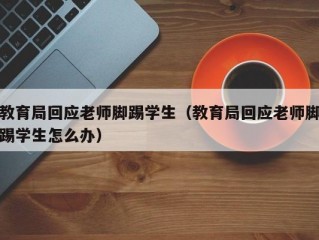 教育局回应老师脚踢学生（教育局回应老师脚踢学生怎么办）