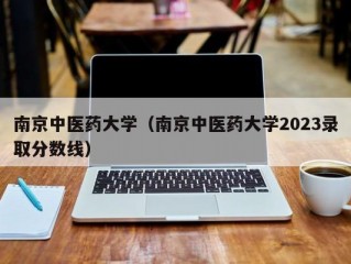 南京中医药大学（南京中医药大学2023录取分数线）