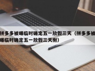 拼多多被曝临时确定五一放假三天（拼多多被曝临时确定五一放假三天榭）