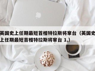 英国史上任期最短首相特拉斯将窜台（英国史上任期最短首相特拉斯将窜台 1,）