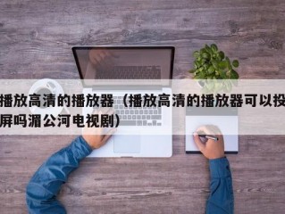 播放高清的播放器（播放高清的播放器可以投屏吗湄公河电视剧）