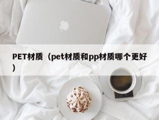 PET材质（pet材质和pp材质哪个更好）