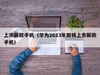 上市新款手机（华为2023年即将上市新款手机）