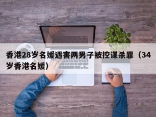 香港28岁名媛遇害两男子被控谋杀罪（34岁香港名媛）