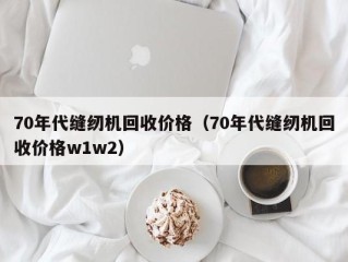 70年代缝纫机回收价格（70年代缝纫机回收价格w1w2）