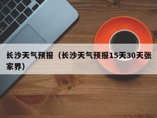 长沙天气预报（长沙天气预报15天30天张家界）