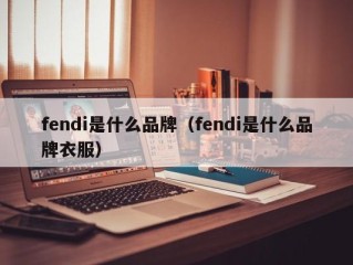 fendi是什么品牌（fendi是什么品牌衣服）