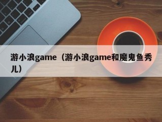 游小浪game（游小浪game和魔鬼鱼秀儿）