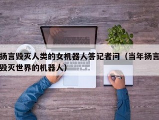 扬言毁灭人类的女机器人答记者问（当年扬言毁灭世界的机器人）