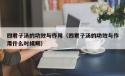 四君子汤的功效与作用（四君子汤的功效与作用什么时候喝）