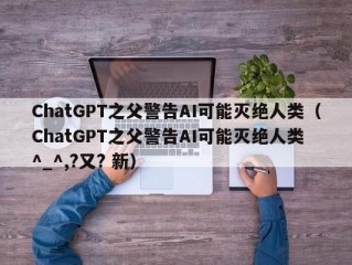 ChatGPT之父警告AI可能灭绝人类（ChatGPT之父警告AI可能灭绝人类 ^_^,?又? 新）