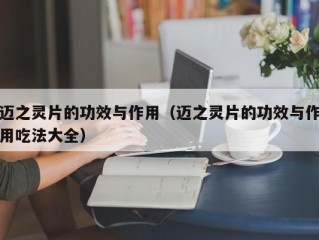 迈之灵片的功效与作用（迈之灵片的功效与作用吃法大全）