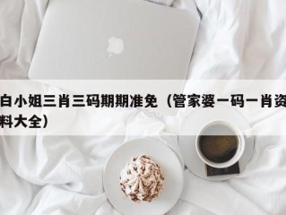 白小姐三肖三码期期准免（管家婆一码一肖资料大全）