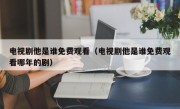 电视剧他是谁免费观看（电视剧他是谁免费观看哪年的剧）