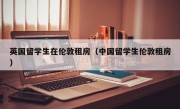 英国留学生在伦敦租房（中国留学生伦敦租房）