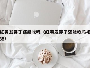 红薯发芽了还能吃吗（红薯发芽了还能吃吗视频）