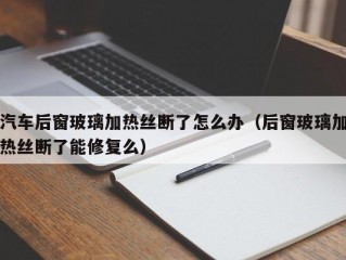 汽车后窗玻璃加热丝断了怎么办（后窗玻璃加热丝断了能修复么）