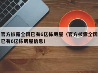 官方披露全国已有6亿栋房屋（官方披露全国已有6亿栋房屋信息）