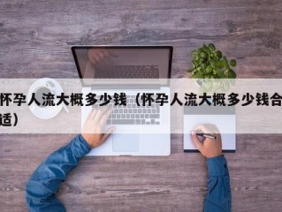 怀孕人流大概多少钱（怀孕人流大概多少钱合适）