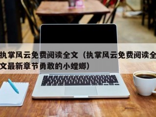 执掌风云免费阅读全文（执掌风云免费阅读全文最新章节勇敢的小螳螂）