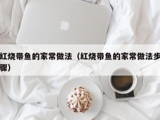 红烧带鱼的家常做法（红烧带鱼的家常做法步骤）