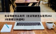 无证驾驶怎么处罚（无证驾驶怎么处罚2023年新规还拘留吗）