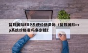 智邦国际ERP系统价格贵吗（智邦国际erp系统价格贵吗多少钱）