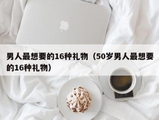 男人最想要的16种礼物（50岁男人最想要的16种礼物）