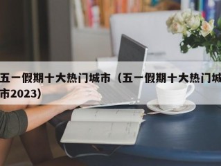 五一假期十大热门城市（五一假期十大热门城市2023）