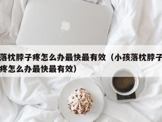 落枕脖子疼怎么办最快最有效（小孩落枕脖子疼怎么办最快最有效）