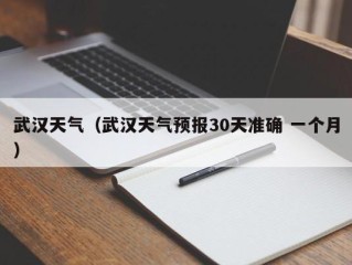 武汉天气（武汉天气预报30天准确 一个月）