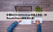 华为MATE50PRO什么时候上市的（华为mate50pro耳机怎么用）