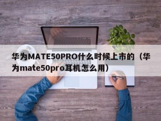 华为MATE50PRO什么时候上市的（华为mate50pro耳机怎么用）