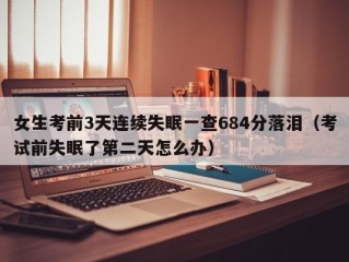 女生考前3天连续失眠一查684分落泪（考试前失眠了第二天怎么办）