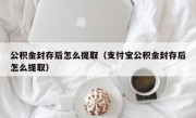 公积金封存后怎么提取（支付宝公积金封存后怎么提取）