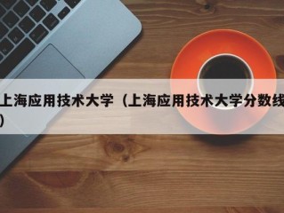 上海应用技术大学（上海应用技术大学分数线）