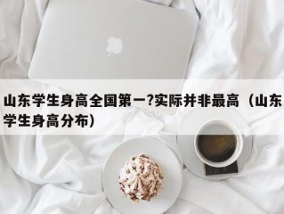 山东学生身高全国第一?实际并非最高（山东学生身高分布）