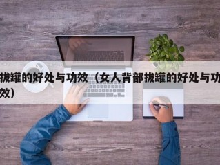 拔罐的好处与功效（女人背部拔罐的好处与功效）