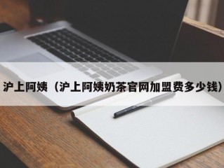 沪上阿姨（沪上阿姨奶茶官网加盟费多少钱）