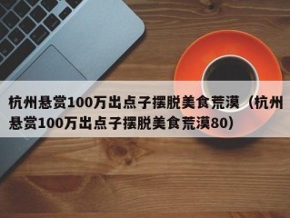 杭州悬赏100万出点子摆脱美食荒漠（杭州悬赏100万出点子摆脱美食荒漠80）